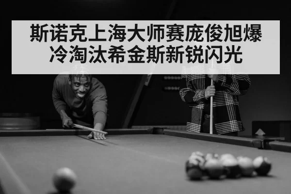 斯诺克上海大师赛庞俊旭爆冷淘汰希金斯新锐闪光