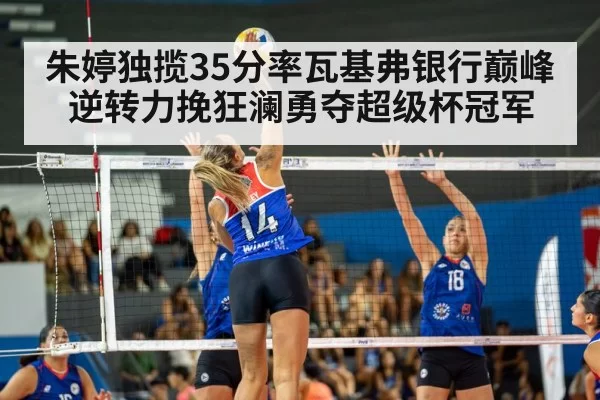 朱婷独揽35分率瓦基弗银行巅峰逆转力挽狂澜勇夺超级杯冠军