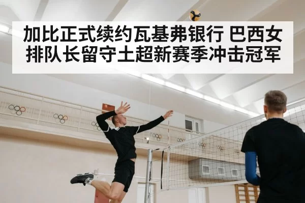加比正式续约瓦基弗银行 巴西女排队长留守土超新赛季冲击冠军