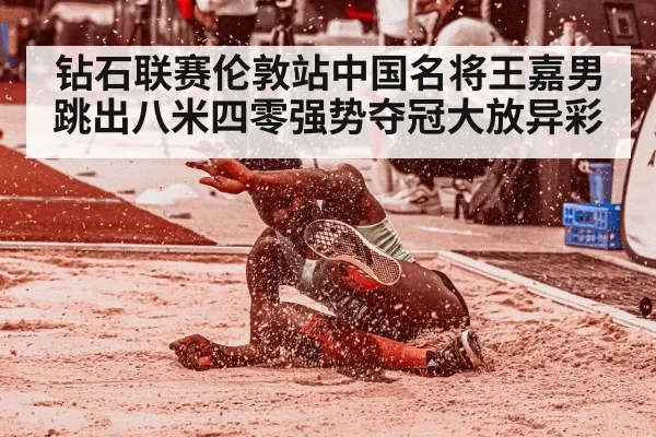 钻石联赛伦敦站中国名将王嘉男跳出八米四零强势夺冠大放异彩