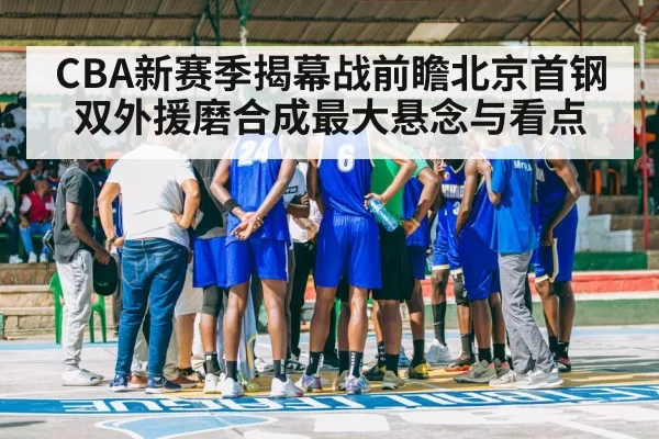 CBA新赛季揭幕战前瞻北京首钢双外援磨合成最大悬念与看点