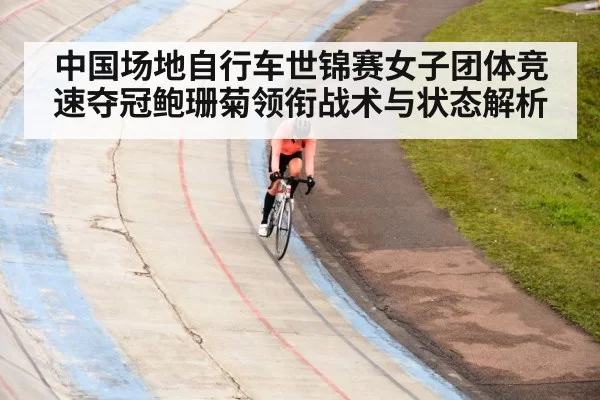 中国场地自行车世锦赛女子团体竞速夺冠鲍珊菊领衔战术与状态解析